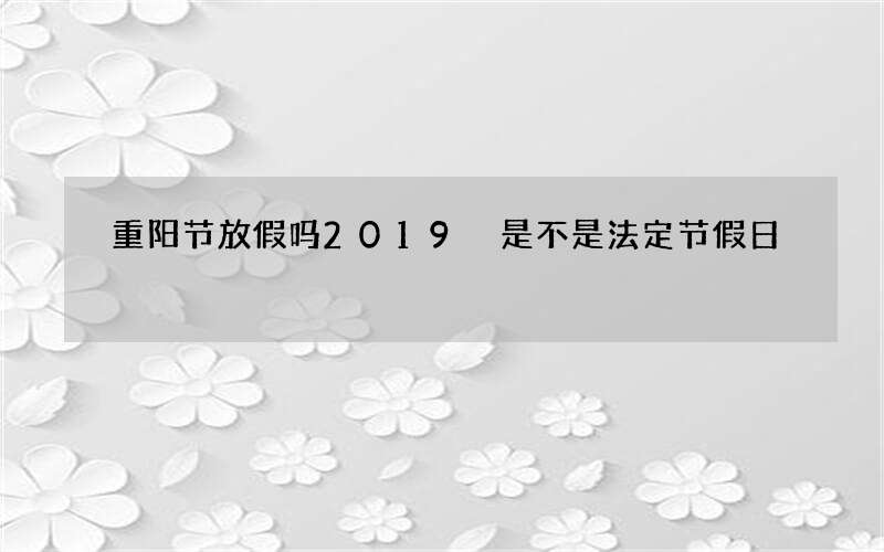 重阳节放假吗2019 是不是法定节假日